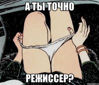 А ТЫ ТОЧНО РЕЖИССЕР?