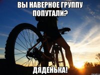 Вы наверное группу попутали? Дяденька!