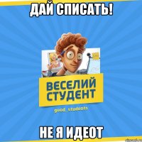 Дай списать! Не я идеот