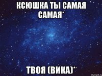 Ксюшка ты самая самая* твоя (Вика)*