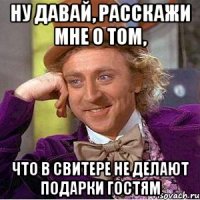 Ну давай, расскажи мне о том, Что в свитере не делают подарки гостям