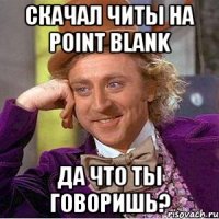 скачал читы на point blank да что ты говоришь?