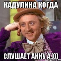 Кадулина когда слушает Анну А.)))