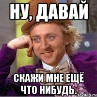 Ну, давай Скажи мне ещё что нибудь.