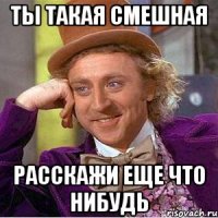 ты такая смешная расскажи еще что нибудь