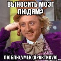 Выносить мозг людям? Люблю,умею,практикую