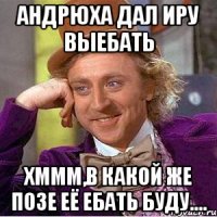 Андрюха дал Иру выебать хммм,в какой же позе её ебать буду....