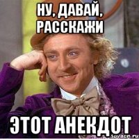 ну, давай, расскажи этот анекдот