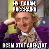 ну, давай, расскажи всем этот анекдот