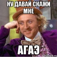 ну давай скажи мне агаэ