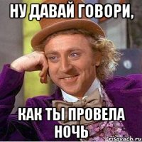 ну давай говори, как ты провела ночь