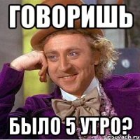говоришь было 5 утро?