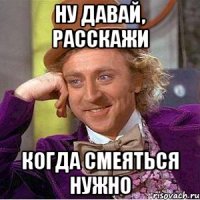 ну давай, расскажи когда смеяться нужно