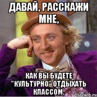 Давай, расскажи мне, как вы будете "культурно" отдыхать классом.