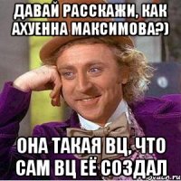 Давай расскажи, как ахуенна максимова?) ОНА ТАКАЯ ВЦ, ЧТО САМ ВЦ ЕЁ СОЗДАЛ