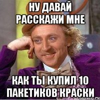 Ну давай расскажи мне как ты купил 10 пакетиков краски