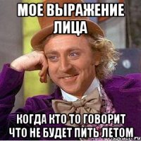 Мое выражение лица КОГДА КТО ТО ГОВОРИТ ЧТО НЕ БУДЕТ ПИТЬ ЛЕТОМ