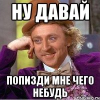 Ну давай Попизди мне чего небудь