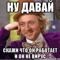 Ну давай Скажи что он работает и он не вирус