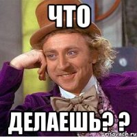 Что делаешь? ?