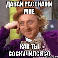 Давай расскажи мне Как ты соскучился!?)