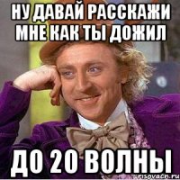 ну давай расскажи мне как ты дожил до 20 волны