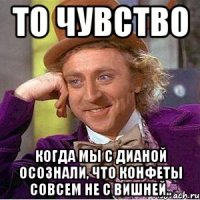 То чувство Когда мы с Дианой осознали, что конфеты совсем не с вишней..