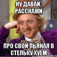 ну давай, расскажи про свой пьяная в стельку хуем