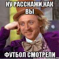 Ну расскажи,как вы Футбол смотрели