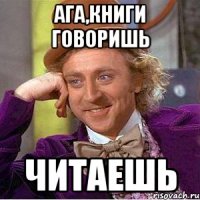 АГА,КНИГИ ГОВОРИШЬ ЧИТАЕШЬ