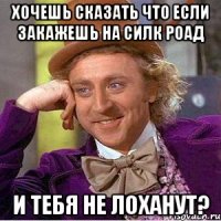 Хочешь сказать что если закажешь на силк роад и тебя не лоханут?