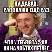 ну давай, расскажи ещё раз что у тебя GTA 5 на пк на ультах летает