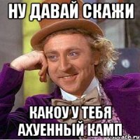 ну давай скажи какоу у тебя ахуенный камп