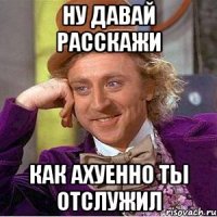 Ну давай расскажи Как ахуенно ты отслужил