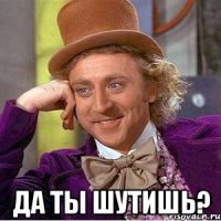  да ты шутишь?