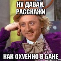 Ну давай, расскажи Как охуенно в бане