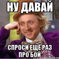 Ну давай спроси ещё раз про бой