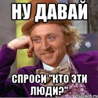 Ну давай Спроси "Кто эти люди?"