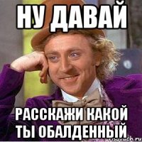 ну давай расскажи какой ты обалденный