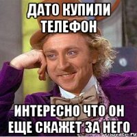 Дато купили телефон Интересно что он еще скажет за него
