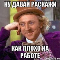 Ну давай раскажи как плохо на работе