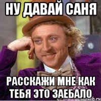 НУ ДАВАЙ САНЯ РАССКАЖИ МНЕ КАК ТЕБЯ ЭТО ЗАЕБАЛО