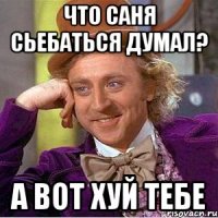 ЧТО САНЯ СЬЕБАТЬСЯ ДУМАЛ? А ВОТ ХУЙ ТЕБЕ