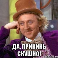  Да, прикинь скушно!
