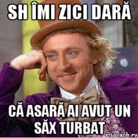 SH ÎMI ZICI DARĂ CĂ ASARĂ AI AVUT UN SĂX TURBAT