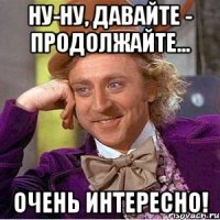 Ну-ну, давайте - продолжайте... Очень интересно!