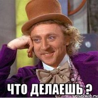  Что делаешь ?