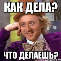Как дела? Что делаешь?