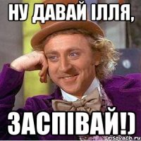 Ну давай Ілля, заспівай!)