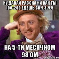 Ну давай расскажи как ты 100-200 едешь за 9.3-9.5 На 5-ти месячном 98 ом